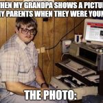 true statement | WHEN MY GRANDPA SHOWS A PICTURE OF MY PARENTS WHEN THEY WERE YOUNGER THE PHOTO: | image tagged in memes,internet guide | made w/ Imgflip meme maker