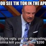 I am the phil | WHEN YOU SEE TIK TOK IN THE APP STORE | image tagged in you re ugly you re disgusting dr phil | made w/ Imgflip meme maker