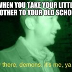 Hey There Demons | WHEN YOU TAKE YOUR LITTLE BROTHER TO YOUR OLD SCHOOL | image tagged in hey there demons | made w/ Imgflip meme maker