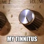 tinnitus | MY TINNITUS | image tagged in it goes to 11 | made w/ Imgflip meme maker