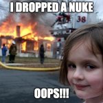 diaster girl | I DROPPED A NUKE; OOPS!!! | image tagged in diaster girl | made w/ Imgflip meme maker