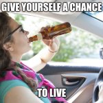Drunk Driver Girl | GIVE YOURSELF A CHANCE; TO LIVE | image tagged in drunk driver girl | made w/ Imgflip meme maker