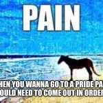 This is me at the moment ;-; | IS WHEN YOU WANNA GO TO A PRIDE PARADE BUT YOU WOULD NEED TO COME OUT IN ORDER TO DO SO, | image tagged in juan pain,non binary,pride | made w/ Imgflip meme maker