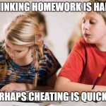 copy homework meme | THINKING HOMEWORK IS HARD; PERHAPS CHEATING IS QUICKER | image tagged in copying homework | made w/ Imgflip meme maker