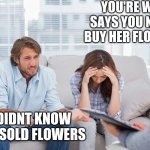 couples therapy | YOU'RE WIFE SAYS YOU NEVER BUY HER FLOWERS I DIDNT KNOW SHE SOLD FLOWERS | image tagged in couples therapy | made w/ Imgflip meme maker