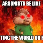 Evil Theo | ARSONISTS BE LIKE; SETTING THE WORLD ON FIRE | image tagged in evil theo | made w/ Imgflip meme maker