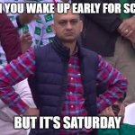 Angry Pakistani Fan | WHEN YOU WAKE UP EARLY FOR SCHOOL; BUT IT'S SATURDAY | image tagged in angry pakistani fan | made w/ Imgflip meme maker