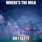 miky way | WHERE'S THE MILK; OH I SEE IT | image tagged in space | made w/ Imgflip meme maker