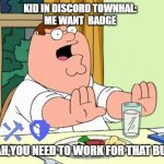 dont be this kid | KID IN DISCORD TOWNHAL:
ME WANT  BADGE; WOAH,YOU NEED TO WORK FOR THAT BUDDY | image tagged in peter griffin woah | made w/ Imgflip meme maker