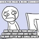 Sad But True | WHEN YOU MAKE A MEME COMMENT; AND YOU LOGIN TO YOUR IMGFLIP ACCOUNT EVERY HOUR AND SEE THAT YOU HAVE GOTTEN NOT A SINGLE UPVOTE | image tagged in sad cartoon | made w/ Imgflip meme maker
