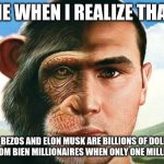 Evolution  | ME WHEN I REALIZE THAT; JEFF BEZOS AND ELON MUSK ARE BILLIONS OF DOLLARS  AWAY FROM BIEN MILLIONAIRES WHEN ONLY ONE MILLION AWAY | image tagged in evolution | made w/ Imgflip meme maker