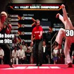 Born in the 90s | 30; People born in the 90s | image tagged in karate kid | made w/ Imgflip meme maker