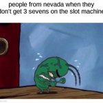 9 | people from nevada when they don't get 3 sevens on the slot machine | image tagged in plankton angry | made w/ Imgflip meme maker