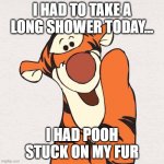 Tigger | I HAD TO TAKE A LONG SHOWER TODAY... I HAD POOH STUCK ON MY FUR | image tagged in tigger | made w/ Imgflip meme maker