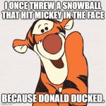 Tigger | I ONCE THREW A SNOWBALL THAT HIT MICKEY IN THE FACE; BECAUSE DONALD DUCKED. | image tagged in tigger | made w/ Imgflip meme maker