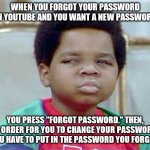 Whatchu Talkin' Bout, Willis? | WHEN YOU FORGOT YOUR PASSWORD ON YOUTUBE AND YOU WANT A NEW PASSWORD. YOU PRESS "FORGOT PASSWORD." THEN, IN ORDER FOR YOU TO CHANGE YOUR PAS | image tagged in whatchu talkin' bout willis | made w/ Imgflip meme maker