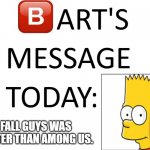 RIP fall guys | FALL GUYS WAS BETTER THAN AMONG US. | image tagged in bart's message today | made w/ Imgflip meme maker
