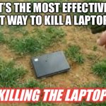 How To Kill A Laptop Virus | WHAT’S THE MOST EFFECTIVE AND EFFICIENT WAY TO KILL A LAPTOP VIRUS? KILLING THE LAPTOP! | image tagged in screen shot | made w/ Imgflip meme maker