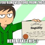 nice one, S T U P I D :D | OH SO YOU REMOVED TORD FROM THE SHOW? HERE, TAKE THIS :) | image tagged in certificate of stupidity by edd | made w/ Imgflip meme maker