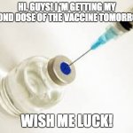 Vaccine | HI, GUYS! I 'M GETTING MY SECOND DOSE OF THE VACCINE TOMORROW!! WISH ME LUCK! | image tagged in vaccine,covid 19,hello | made w/ Imgflip meme maker
