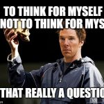 Hamlet | TO THINK FOR MYSELF OR NOT TO THINK FOR MYSELF. IS THAT REALLY A QUESTION? | image tagged in hamlet | made w/ Imgflip meme maker