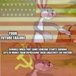 Bugs Bunny Communist Capitalist | SCHOOLS WHEN SOMEONE IS EXPRESSING THEIR CREATIVITY IN CLASS:; YOUR FUTURE FAILURE; SCHOOLS WHEN THAT SAME SOMEONE STARTS EARNING LOTS OF MONEY FROM EXPRESSING THEIR CREATIVITY ON YOUTUBE:; OUR SUCCESS | image tagged in bugs bunny communist capitalist | made w/ Imgflip meme maker