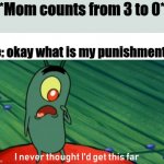 lol | *Mom counts from 3 to 0*; Me: okay what is my punishment? | image tagged in plankton get this far | made w/ Imgflip meme maker