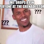 Wut? | ME: DROPS A PIN
EVERYONE AT THE GRENADE STORE: | image tagged in nibba wut | made w/ Imgflip meme maker