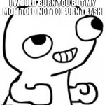 fsjal | I WOULD BURN YOU BUT MY MOM TOLD NOT TO BURN TRASH | image tagged in fsjal | made w/ Imgflip meme maker
