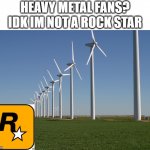 Heavy metal fans? | HEAVY METAL FANS?
IDK IM NOT A ROCK STAR | image tagged in windmill,rockstar,xd | made w/ Imgflip meme maker