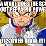 Over 9000 | VEGETA WHAT DOES THE SCOUTER SAY ABOUT PEPPA PIG POWER LEVEL; IT'S OVER 9000 !!!! | image tagged in it's over 9000 | made w/ Imgflip meme maker