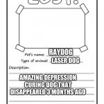 where are you raydog? | RAYDOG; LASER DOG; AMAZING DEPRESSION CURING DOG THAT DISAPPEARED 3 MONTHS AGO; IMGFLIP | image tagged in missing poster,raydog,please come back | made w/ Imgflip meme maker
