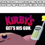 Kirby's calling the police | PLEASE HELP SOMEBODY IS TRYING TO EAT MY TOMATOES AND THAT'S AGAINST THE LAW SO HELP ME. GET'S HIS GUN. | image tagged in kirby's calling the police | made w/ Imgflip meme maker