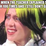 Billie Eilish Oscars | ME WHEN THE TEACHER EXPLAINED THE MATH 100 TIMES AND I STILL DON'T GET IT | image tagged in billie eilish oscars | made w/ Imgflip meme maker