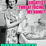 Dirty Dishes Threat | WHAT'S THE
GREATEST
THREAT FACING 
MY HOME? DIRTY DISHES! | image tagged in washing dishes,housewife,housework,threats,humor,funny memes | made w/ Imgflip meme maker