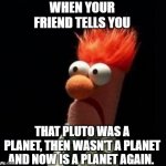 Crazy Muppet | WHEN YOUR FRIEND TELLS YOU; THAT PLUTO WAS A PLANET, THEN WASN'T A PLANET AND NOW IS A PLANET AGAIN. | image tagged in crazy muppet | made w/ Imgflip meme maker