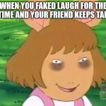 Fake Laughing | WHEN YOU FAKED LAUGH FOR THE 3RD TIME AND YOUR FRIEND KEEPS TALKING | image tagged in dw tired | made w/ Imgflip meme maker