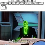 Do you have the slightest idea how little that narrows it down? | MY FRIEND: DONT YOU LIKE THAT MARKIPLIER HORROR GAME WHERE HE SCREAMED; ME: | image tagged in do you have the slightest idea how little that narrows it down | made w/ Imgflip meme maker