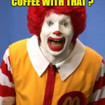 Ronald McDonald | DO YOU WANT COFFEE WITH THAT ? | image tagged in ronald mcdonald | made w/ Imgflip meme maker