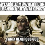 don't kill da ant | 6 YEAR OLD ME WHEN I DONT KILL AN ANT BUT WALK PAST IT | image tagged in i am a generous god,ant,generous | made w/ Imgflip meme maker
