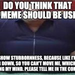 what should I use this meme for? | DO YOU THINK THAT THIS MEME SHOULD BE USED TO; SHOW STUBBORNNESS, BECAUSE LIKE I'M SITTING DOWN, SO YOU CAN'T MOVE ME, WHICH IS LIKE CHANGING MY MIND. PLEASE TELL ME IN THE COMMENTS. | image tagged in wide yama | made w/ Imgflip meme maker