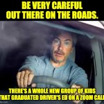 Zoom | BE VERY CAREFUL OUT THERE ON THE ROADS. THERE'S A WHOLE NEW GROUP OF KIDS THAT GRADUATED DRIVER'S ED ON A ZOOM CALL. | image tagged in scared driver | made w/ Imgflip meme maker
