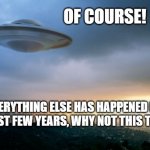 ufo hillary | OF COURSE! EVERYTHING ELSE HAS HAPPENED IN THE LAST FEW YEARS, WHY NOT THIS TOO?!? | image tagged in ufo hillary | made w/ Imgflip meme maker