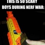This is war | GIRLS DURING NERF WAR: OMG THIS IS SO SCARY BOYS DURING NERF WAR: | image tagged in nerf gun with real bullet,boys vs girls,girls vs boys | made w/ Imgflip meme maker