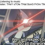we can't expect god to do all the work | Me: Listening to music
My sister: THeY sTOle THat SonG FrOm TIktOk
Me: | image tagged in we can't expect god to do all the work,tiktok sucks,memes,funny,the truth,justice | made w/ Imgflip meme maker