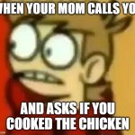 Ayo wtf | WHEN YOUR MOM CALLS YOU; AND ASKS IF YOU COOKED THE CHICKEN | image tagged in eddsworld | made w/ Imgflip meme maker