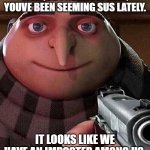 Yes. | WELP, I DONT KNOW MAN, YOUVE BEEN SEEMING SUS LATELY. IT LOOKS LIKE WE HAVE AN IMPOSTER AMONG US. | image tagged in gru pointing gun | made w/ Imgflip meme maker