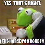 I said what I said | YES, THAT’S RIGHT, AND THE HORSE YOU RODE IN ON. | image tagged in phonecall kermit | made w/ Imgflip meme maker