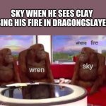 Where banana blank | SKY WHEN HE SEES CLAY USING HIS FIRE IN DRAGONGSLAYER:; fire; wren; sky | image tagged in where banana blank,wings of fire,wof | made w/ Imgflip meme maker