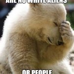 Hopeless | MAN I HOPE THERE ARE NO WHITE ALIENS; OR PEOPLE GONNA HATE EM | image tagged in hopeless | made w/ Imgflip meme maker